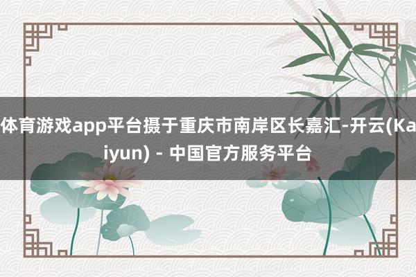 体育游戏app平台摄于重庆市南岸区长嘉汇-开云(Kaiyun) - 中国官方服务平台