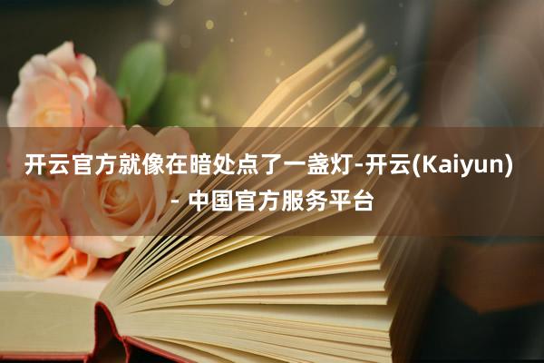 开云官方就像在暗处点了一盏灯-开云(Kaiyun) - 中国官方服务平台