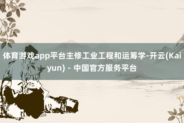 体育游戏app平台主修工业工程和运筹学-开云(Kaiyun) - 中国官方服务平台