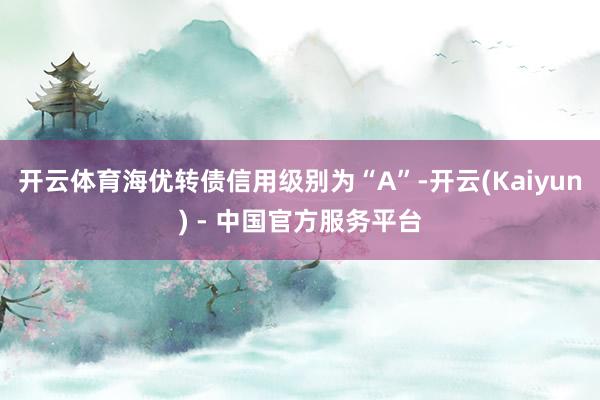 开云体育海优转债信用级别为“A”-开云(Kaiyun) - 中国官方服务平台
