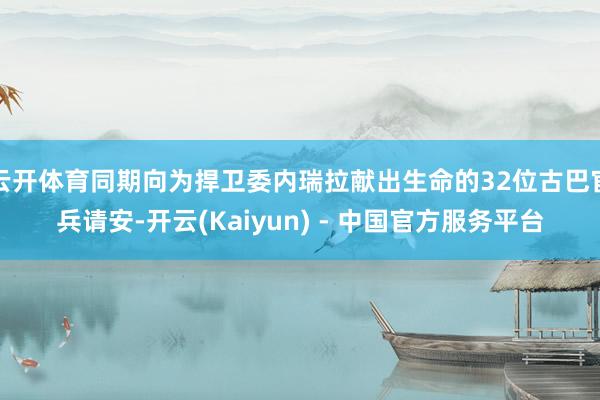 云开体育同期向为捍卫委内瑞拉献出生命的32位古巴官兵请安-开云(Kaiyun) - 中国官方服务平台