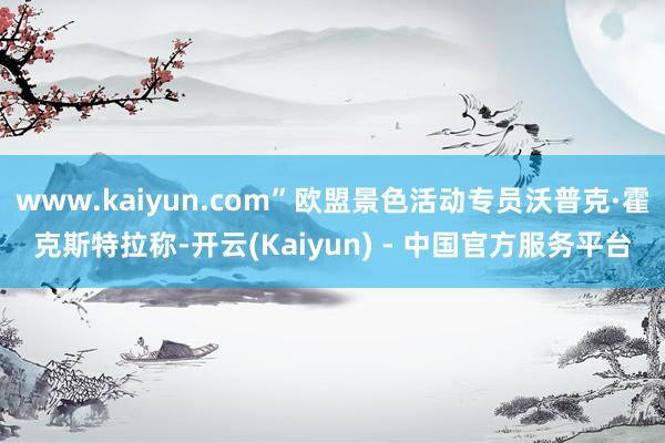 www.kaiyun.com”欧盟景色活动专员沃普克·霍克斯特拉称-开云(Kaiyun) - 中国官方服务平台