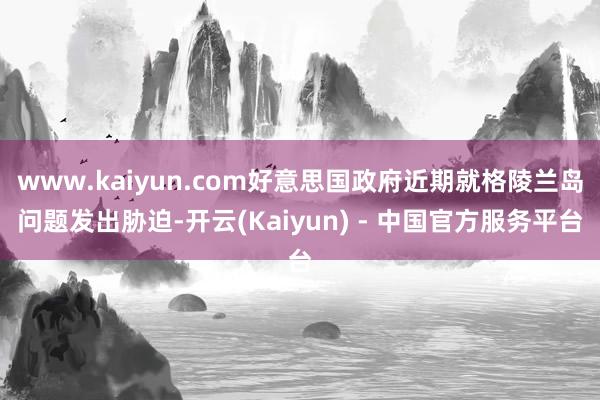 www.kaiyun.com好意思国政府近期就格陵兰岛问题发出胁迫-开云(Kaiyun) - 中国官方服务平台