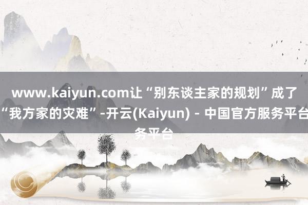 www.kaiyun.com让“别东谈主家的规划”成了“我方家的灾难”-开云(Kaiyun) - 中国官方服务平台