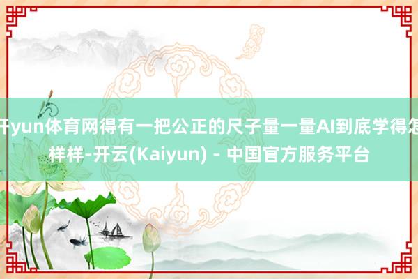 开yun体育网得有一把公正的尺子量一量AI到底学得怎样样-开云(Kaiyun) - 中国官方服务平台