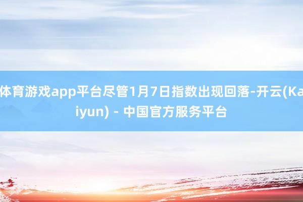 体育游戏app平台尽管1月7日指数出现回落-开云(Kaiyun) - 中国官方服务平台