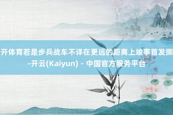 云开体育若是步兵战车不详在更远的距离上竣事首发掷中-开云(Kaiyun) - 中国官方服务平台