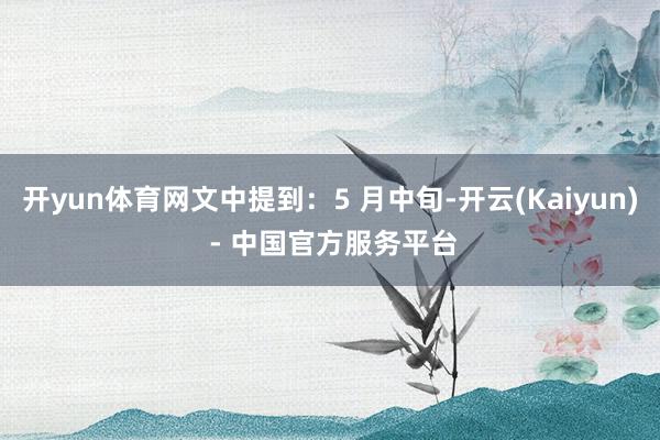 开yun体育网文中提到:5 月中旬-开云(Kaiyun) - 中国官方服务平台