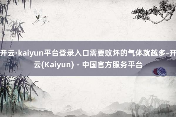开云·kaiyun平台登录入口需要败坏的气体就越多-开云(Kaiyun) - 中国官方服务平台