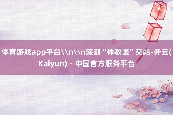 体育游戏app平台\n\n深刻“体教医”交融-开云(Kaiyun) - 中国官方服务平台
