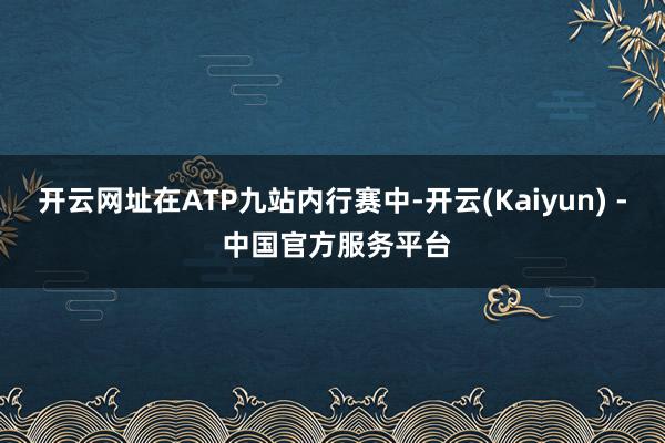 开云网址在ATP九站内行赛中-开云(Kaiyun) - 中国官方服务平台
