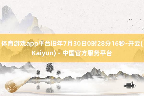 体育游戏app平台旧年7月30日0时28分16秒-开云(Kaiyun) - 中国官方服务平台