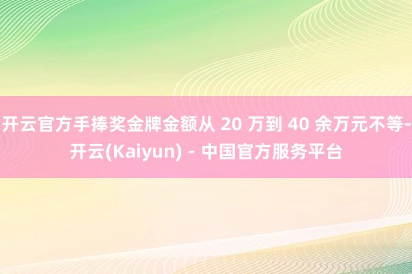 开云官方手捧奖金牌金额从 20 万到 40 余万元不等-开云(Kaiyun) - 中国官方服务平台