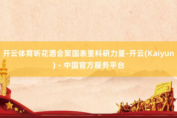 开云体育听花酒会聚国表里科研力量-开云(Kaiyun) - 中国官方服务平台