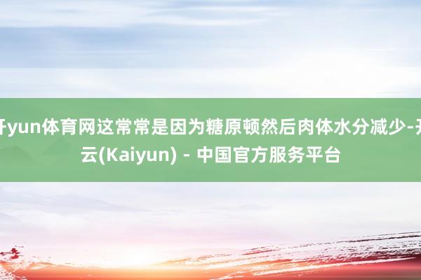 开yun体育网这常常是因为糖原顿然后肉体水分减少-开云(Kaiyun) - 中国官方服务平台