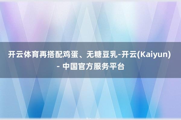 开云体育再搭配鸡蛋、无糖豆乳-开云(Kaiyun) - 中国官方服务平台