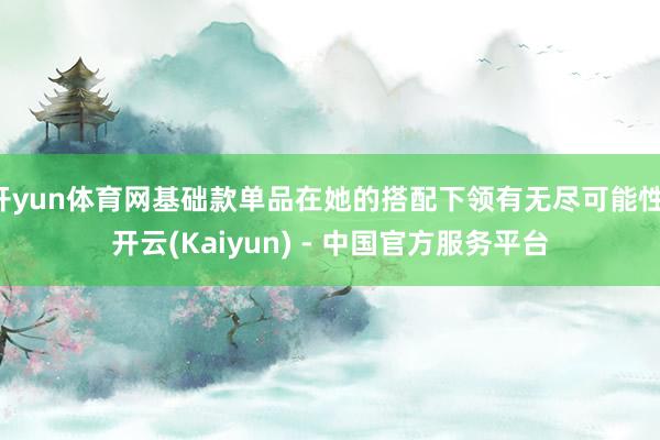 开yun体育网基础款单品在她的搭配下领有无尽可能性-开云(Kaiyun) - 中国官方服务平台