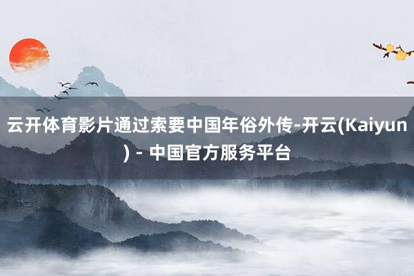 云开体育影片通过索要中国年俗外传-开云(Kaiyun) - 中国官方服务平台