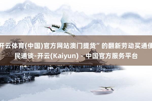 开云体育(中国)官方网站澳门提货”的翻新劳动买通便民通谈-开云(Kaiyun) - 中国官方服务平台