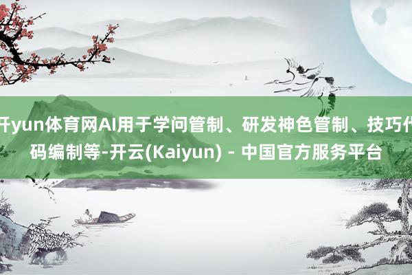 开yun体育网AI用于学问管制、研发神色管制、技巧代码编制等-开云(Kaiyun) - 中国官方服务平台