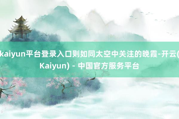 kaiyun平台登录入口则如同太空中关注的晚霞-开云(Kaiyun) - 中国官方服务平台
