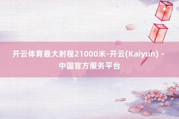 开云体育最大射程21000米-开云(Kaiyun) - 中国官方服务平台